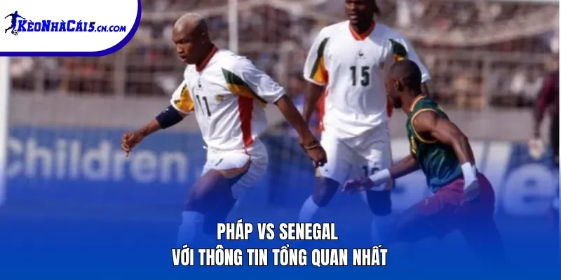 Pháp vs Senegal với thông tin tổng quan nhất