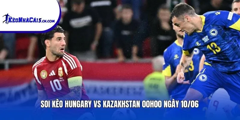 Soi kèo Hungary vs Kazakhstan | 00h00 ngày 10/06