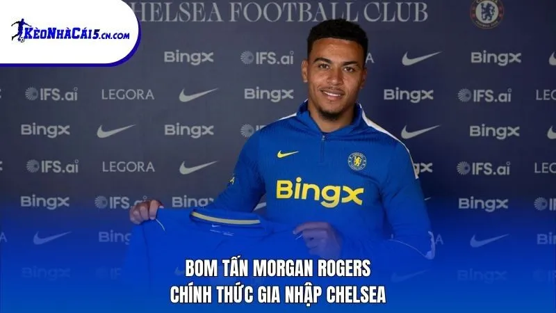 Bom tấn Morgan Rogers chính thức gia nhập Chelsea