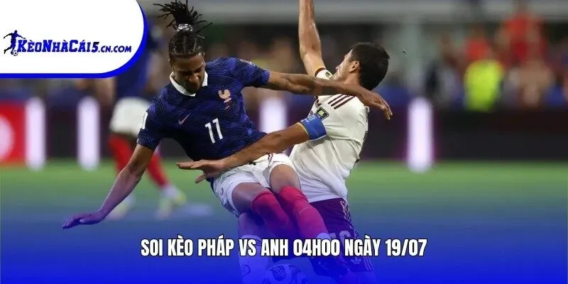 Soi kèo Pháp vs Anh | 04h00 ngày 19/07